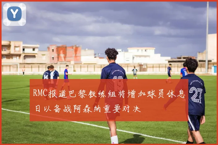 RMC报道巴黎教练组将增加球员休息日以备战阿森纳重要对决