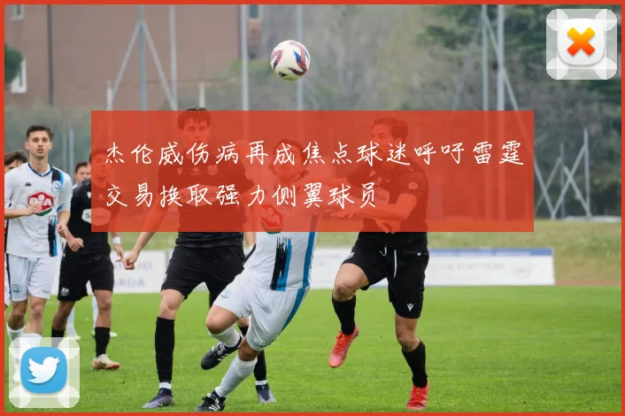 杰伦威伤病再成焦点球迷呼吁雷霆交易换取强力侧翼球员