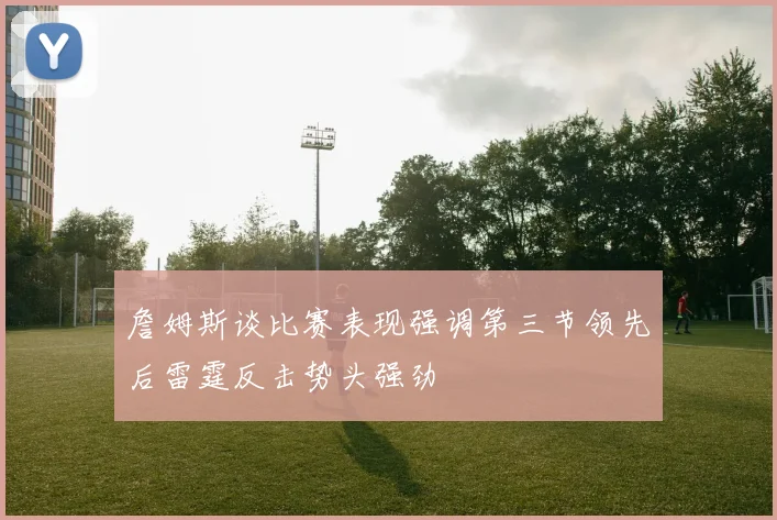 詹姆斯谈比赛表现强调第三节领先后雷霆反击势头强劲