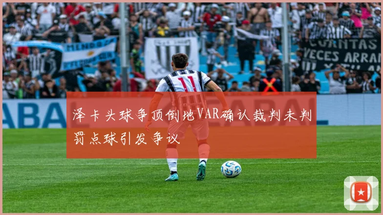 泽卡头球争顶倒地VAR确认裁判未判罚点球引发争议
