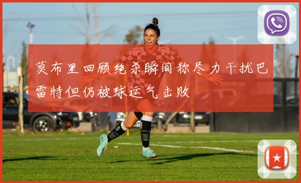莫布里回顾绝杀瞬间称尽力干扰巴雷特但仍被球运气击败