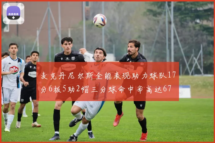 麦克丹尼尔斯全能表现助力球队17分6板5助2帽三分球命中率高达67