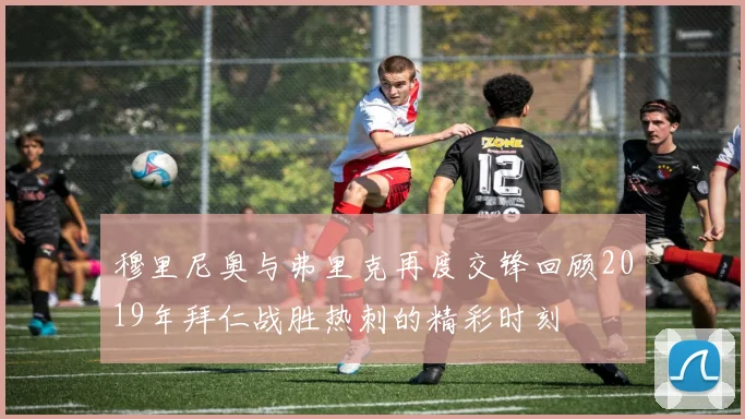 穆里尼奥与弗里克再度交锋回顾2019年拜仁战胜热刺的精彩时刻