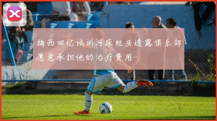 梅西回忆试训河床经历透露俱乐部愿意承担他的治疗费用