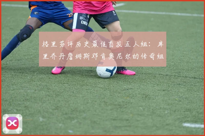 格里芬评历史最佳首发五人组：库里乔丹詹姆斯邓肯奥尼尔的传奇组合