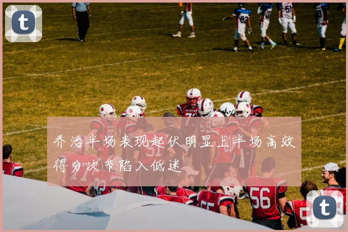 乔治半场表现起伏明显上半场高效得分次节陷入低迷
