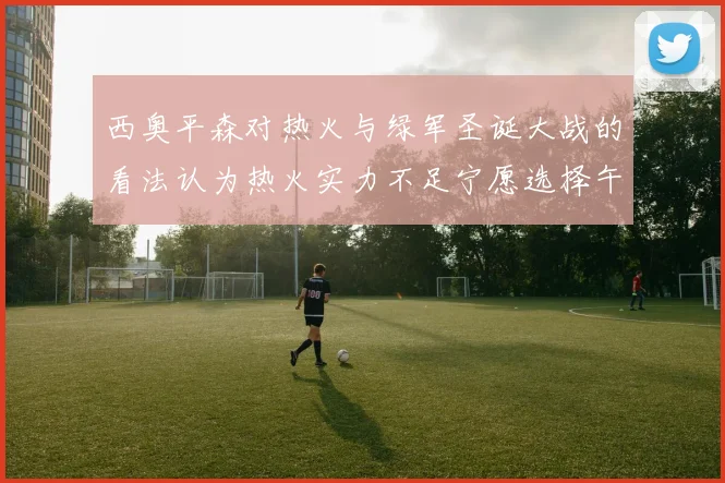 西奥平森对热火与绿军圣诞大战的看法认为热火实力不足宁愿选择午睡