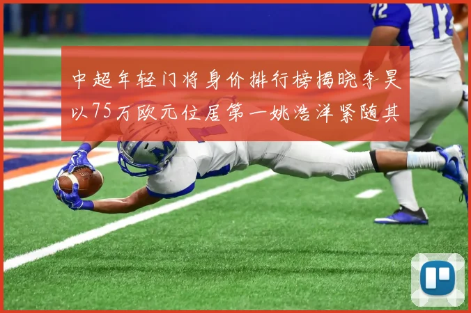 中超年轻门将身价排行榜揭晓李昊以75万欧元位居第一姚浩洋紧随其后