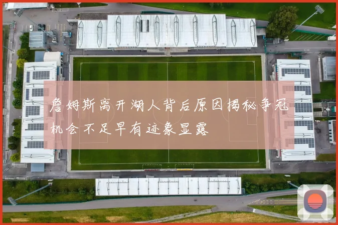 詹姆斯离开湖人背后原因揭秘争冠机会不足早有迹象显露