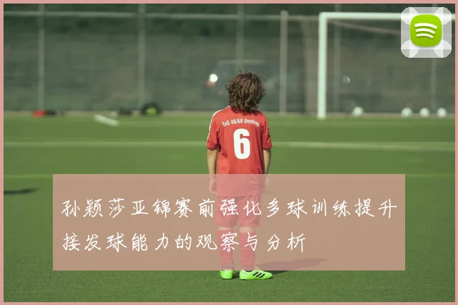 孙颖莎亚锦赛前强化多球训练提升接发球能力的观察与分析